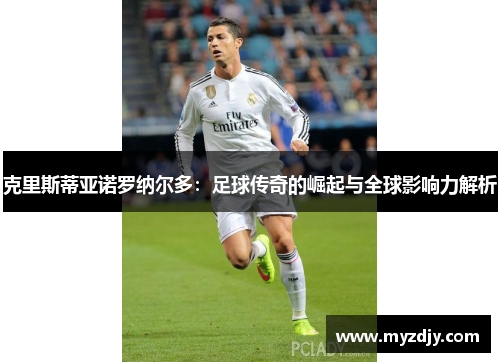 克里斯蒂亚诺罗纳尔多：足球传奇的崛起与全球影响力解析