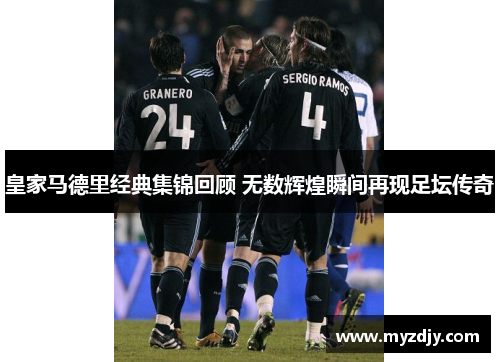 皇家马德里经典集锦回顾 无数辉煌瞬间再现足坛传奇