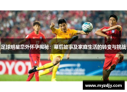 足球明星意外怀孕揭秘：幕后故事及家庭生活的转变与挑战