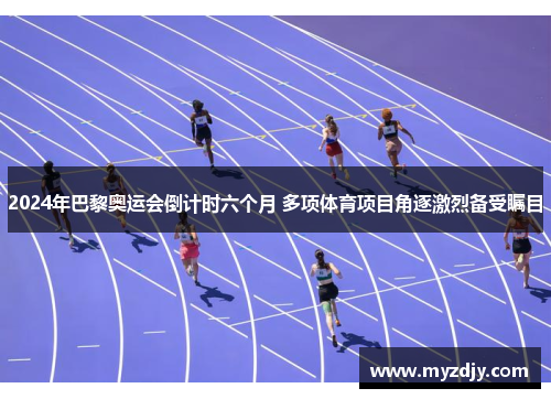 2024年巴黎奥运会倒计时六个月 多项体育项目角逐激烈备受瞩目
