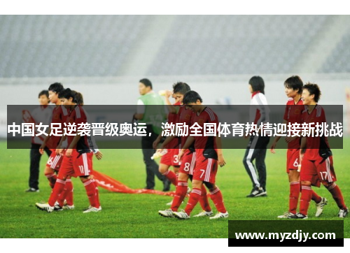 中国女足逆袭晋级奥运，激励全国体育热情迎接新挑战