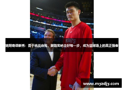 姚明寄语新秀：勇于挑战自我，脚踏实地走好每一步，成为篮球场上的真正强者