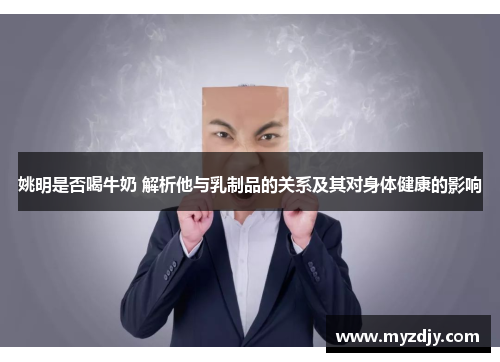 姚明是否喝牛奶 解析他与乳制品的关系及其对身体健康的影响