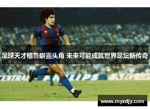 足球天才格鲁崭露头角 未来可能成就世界足坛新传奇