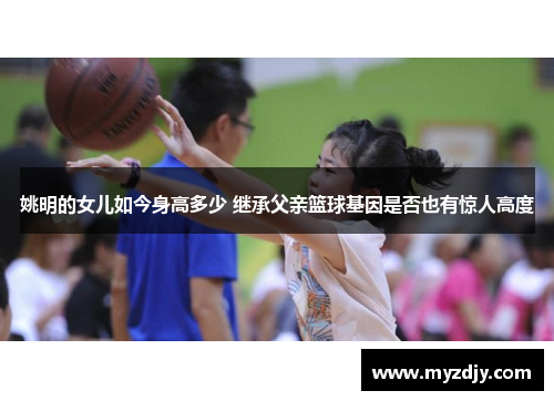 姚明的女儿如今身高多少 继承父亲篮球基因是否也有惊人高度
