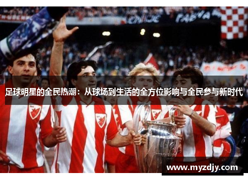 足球明星的全民热潮：从球场到生活的全方位影响与全民参与新时代