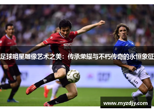 足球明星雕像艺术之美：传承荣耀与不朽传奇的永恒象征
