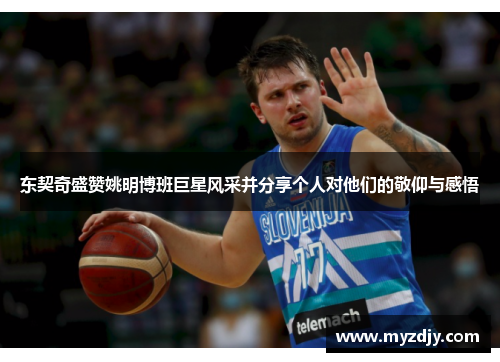 东契奇盛赞姚明博班巨星风采并分享个人对他们的敬仰与感悟