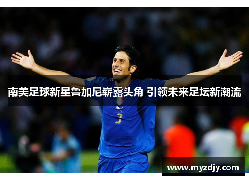 南美足球新星鲁加尼崭露头角 引领未来足坛新潮流