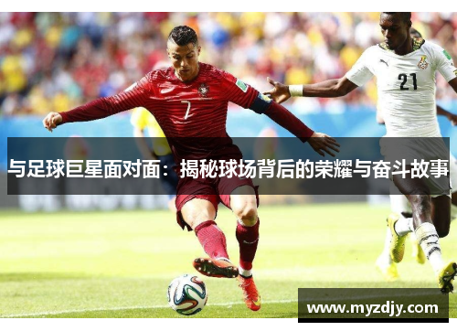 与足球巨星面对面：揭秘球场背后的荣耀与奋斗故事