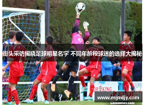 街头采访揭晓足球明星名字 不同年龄段球迷的选择大揭秘