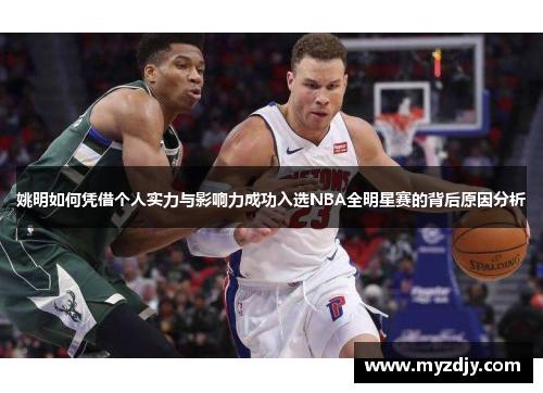 姚明如何凭借个人实力与影响力成功入选NBA全明星赛的背后原因分析