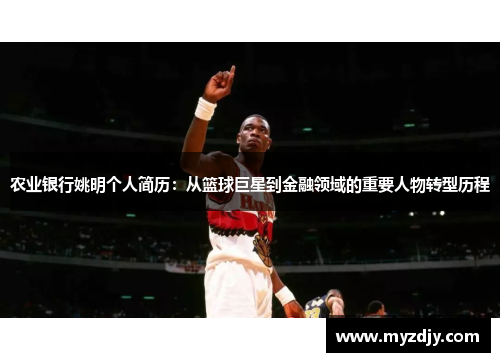 农业银行姚明个人简历：从篮球巨星到金融领域的重要人物转型历程