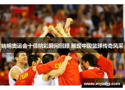 姚明奥运会十佳精彩瞬间回顾 展现中国篮球传奇风采