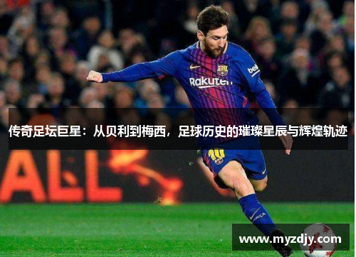 传奇足坛巨星：从贝利到梅西，足球历史的璀璨星辰与辉煌轨迹