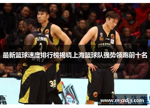 最新篮球速度排行榜揭晓上海篮球队强势领跑前十名