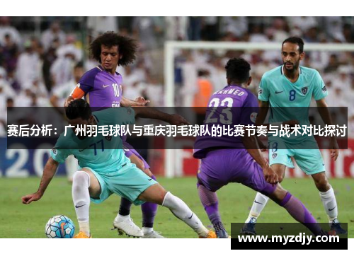 赛后分析：广州羽毛球队与重庆羽毛球队的比赛节奏与战术对比探讨
