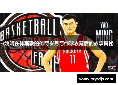 姚明在休斯敦的传奇岁月与他球衣背后的故事揭秘
