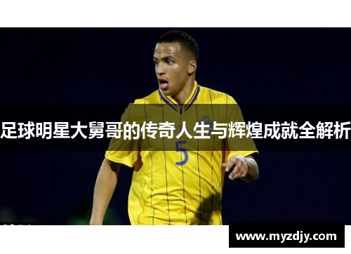 足球明星大舅哥的传奇人生与辉煌成就全解析