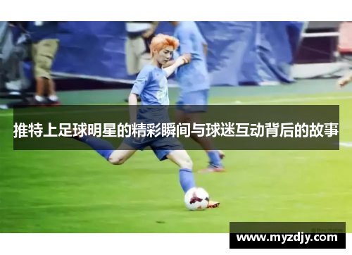 推特上足球明星的精彩瞬间与球迷互动背后的故事