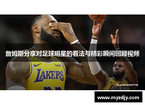 詹姆斯分享对足球明星的看法与精彩瞬间回顾视频