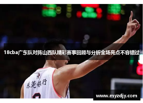 18cba广东队对阵山西队精彩赛事回顾与分析全场亮点不容错过