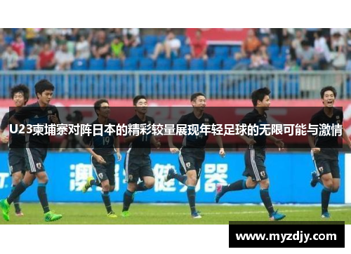 U23柬埔寨对阵日本的精彩较量展现年轻足球的无限可能与激情