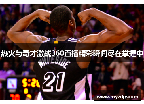 热火与奇才激战360直播精彩瞬间尽在掌握中