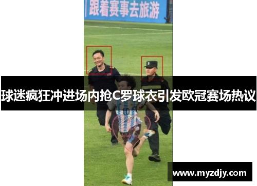 球迷疯狂冲进场内抢C罗球衣引发欧冠赛场热议