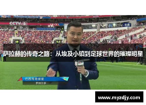 萨拉赫的传奇之路：从埃及小镇到足球世界的璀璨明星
